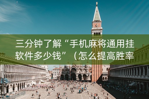 三分钟了解“手机麻将通用挂软件多少钱”（怎么提高胜率)