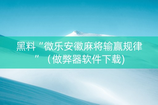 黑料“微乐安徽麻将输赢规律”（做弊器软件下载)