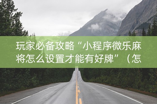 玩家必备攻略“小程序微乐麻将怎么设置才能有好牌”（怎么能让牌好一点)