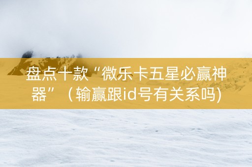 盘点十款“微乐卡五星必赢神器”（输赢跟id号有关系吗)