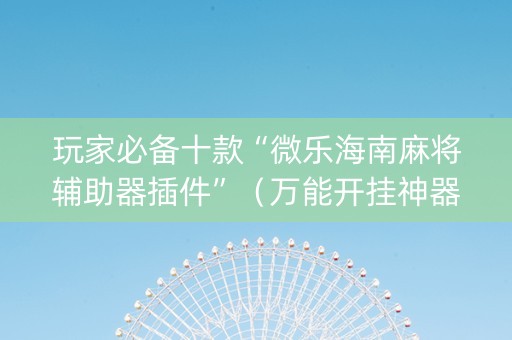 玩家必备十款“微乐海南麻将辅助器插件”（万能开挂神器)