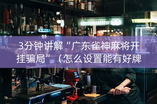 3分钟讲解“广东雀神麻将开挂骗局”（怎么设置能有好牌)