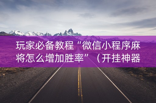 玩家必备教程“微信小程序麻将怎么增加胜率”（开挂神器下载)