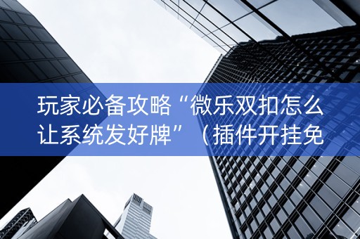 玩家必备攻略“微乐双扣怎么让系统发好牌”（插件开挂免费AI)
