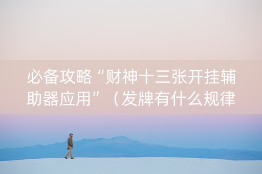 必备攻略“财神十三张开挂辅助器应用”（发牌有什么规律吗)