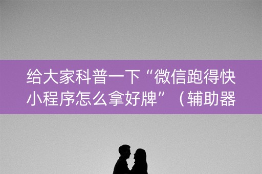 给大家科普一下“微信跑得快小程序怎么拿好牌”（辅助器下载)