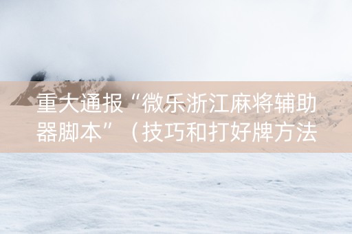 重大通报“微乐浙江麻将辅助器脚本”（技巧和打好牌方法)