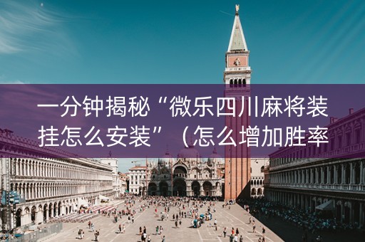 一分钟揭秘“微乐四川麻将装挂怎么安装”（怎么增加胜率)