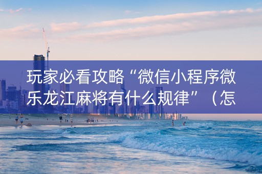 玩家必看攻略“微信小程序微乐龙江麻将有什么规律”（怎么提高胜率)