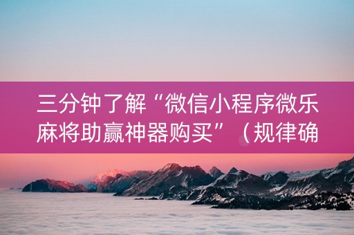 三分钟了解“微信小程序微乐麻将助赢神器购买”（规律确实有挂)