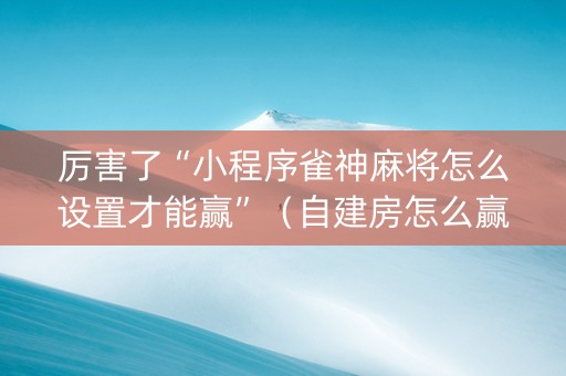 厉害了“小程序雀神麻将怎么设置才能赢”（自建房怎么赢)