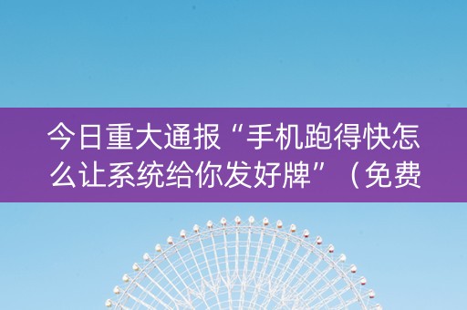 今日重大通报“手机跑得快怎么让系统给你发好牌”（免费专用神器)