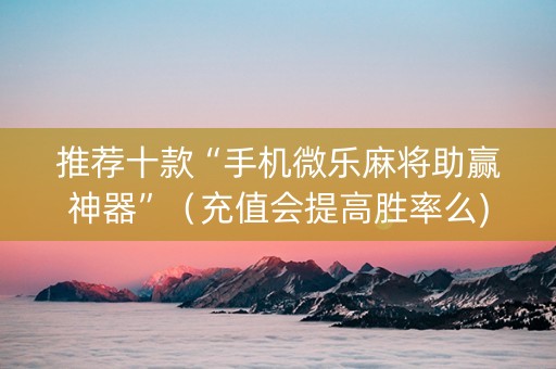 推荐十款“手机微乐麻将助赢神器”（充值会提高胜率么)
