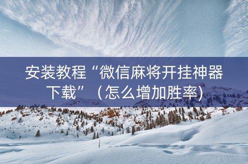 安装教程“微信麻将开挂神器下载”（怎么增加胜率)
