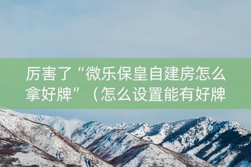 厉害了“微乐保皇自建房怎么拿好牌”（怎么设置能有好牌)