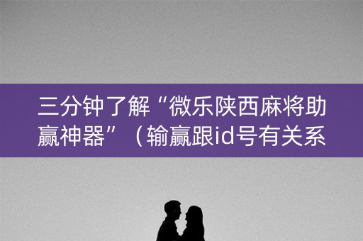 三分钟了解“微乐陕西麻将助赢神器”（输赢跟id号有关系吗)