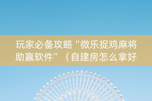 玩家必备攻略“微乐捉鸡麻将助赢软件”（自建房怎么拿好牌)