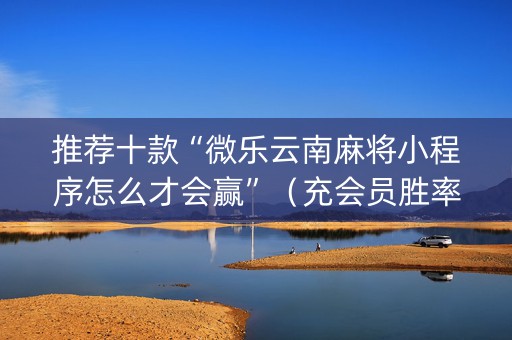 推荐十款“微乐云南麻将小程序怎么才会赢”（充会员胜率高)