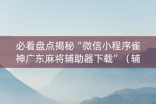 必看盘点揭秘“微信小程序雀神广东麻将辅助器下载”（辅助器下载)