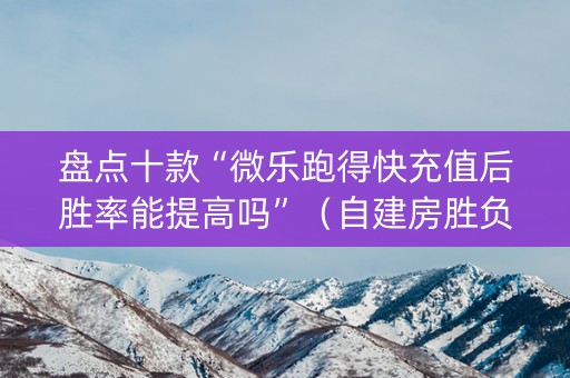 盘点十款“微乐跑得快充值后胜率能提高吗”（自建房胜负规律)