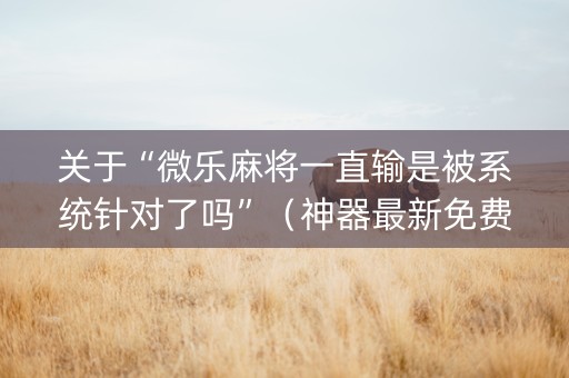关于“微乐麻将一直输是被系统针对了吗”（神器最新免费)