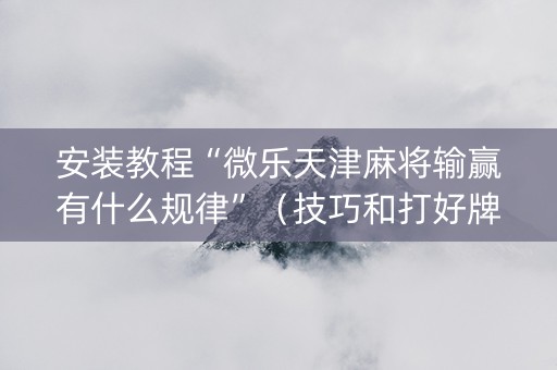 安装教程“微乐天津麻将输赢有什么规律”（技巧和打好牌方法)