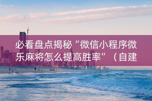 必看盘点揭秘“微信小程序微乐麻将怎么提高胜率”（自建房胜负规律)