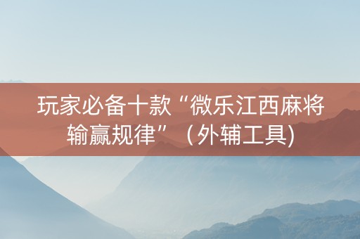 玩家必备十款“微乐江西麻将输赢规律”（外辅工具)