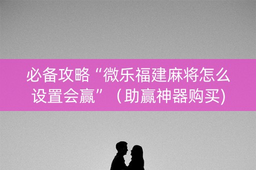 必备攻略“微乐福建麻将怎么设置会赢”（助赢神器购买)