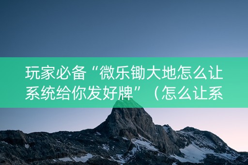玩家必备“微乐锄大地怎么让系统给你发好牌”（怎么让系统给自己好牌)