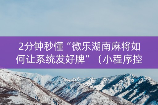 2分钟秒懂“微乐湖南麻将如何让系统发好牌”（小程序控牌器)