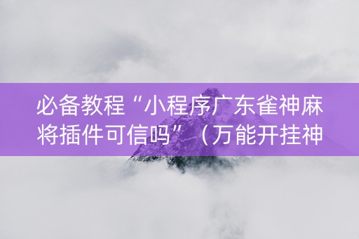 必备教程“小程序广东雀神麻将插件可信吗”（万能开挂神器)