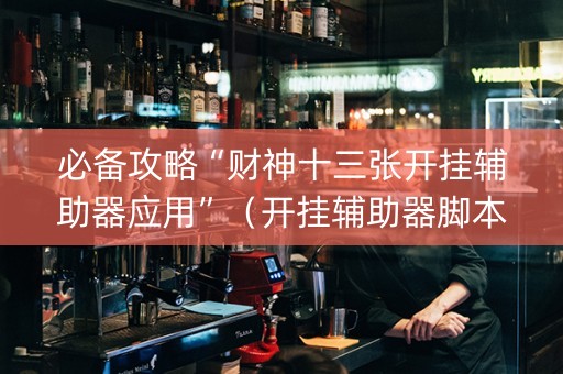 必备攻略“财神十三张开挂辅助器应用”（开挂辅助器脚本)