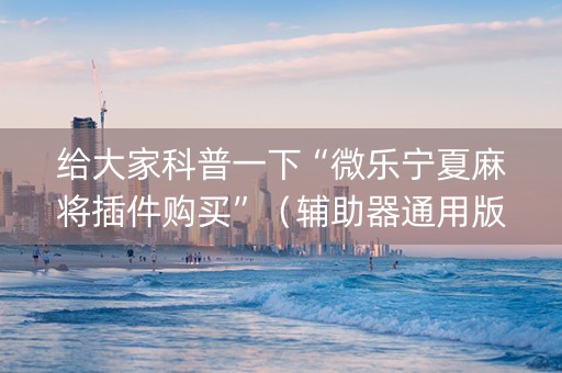 给大家科普一下“微乐宁夏麻将插件购买”（辅助器通用版)