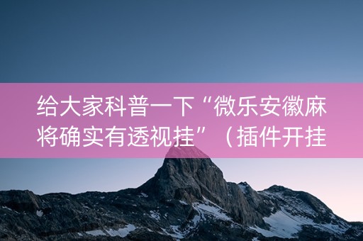 给大家科普一下“微乐安徽麻将确实有透视挂”（插件开挂免费AI)