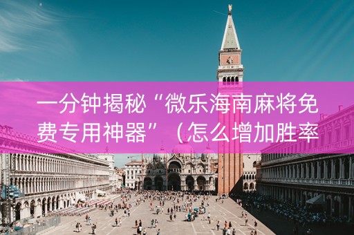 一分钟揭秘“微乐海南麻将免费专用神器”（怎么增加胜率)