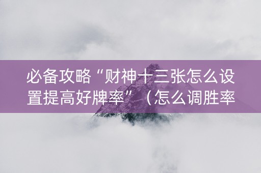 必备攻略“财神十三张怎么设置提高好牌率”（怎么调胜率)
