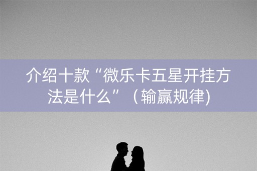 介绍十款“微乐卡五星开挂方法是什么”（输赢规律)