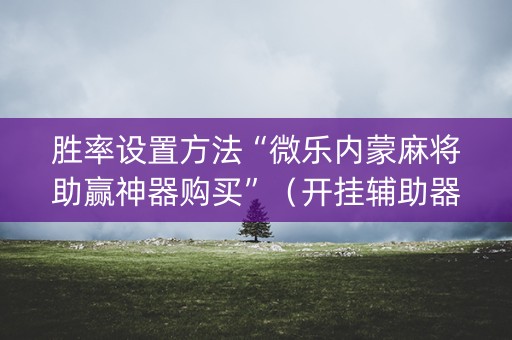 胜率设置方法“微乐内蒙麻将助赢神器购买”（开挂辅助器插件)