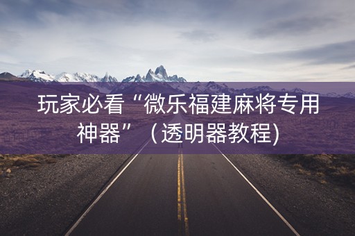 玩家必看“微乐福建麻将专用神器”（透明器教程)
