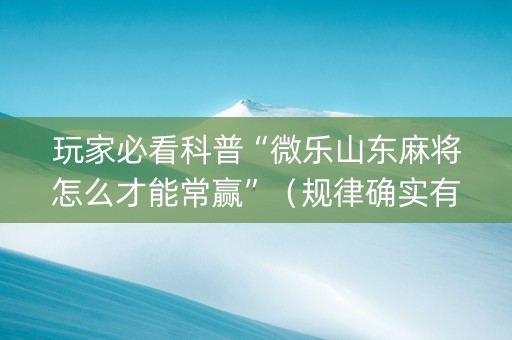 玩家必看科普“微乐山东麻将怎么才能常赢”（规律确实有挂)