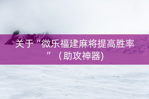关于“微乐福建麻将提高胜率”（助攻神器)