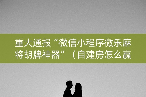 重大通报“微信小程序微乐麻将胡牌神器”（自建房怎么赢)