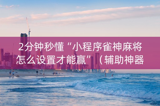 2分钟秒懂“小程序雀神麻将怎么设置才能赢”（辅助神器免费)