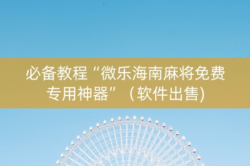 必备教程“微乐海南麻将免费专用神器”（软件出售)