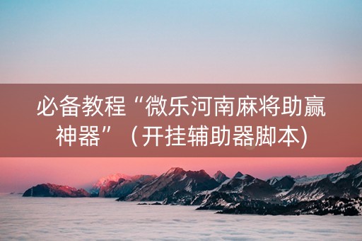 必备教程“微乐河南麻将助赢神器”（开挂辅助器脚本)