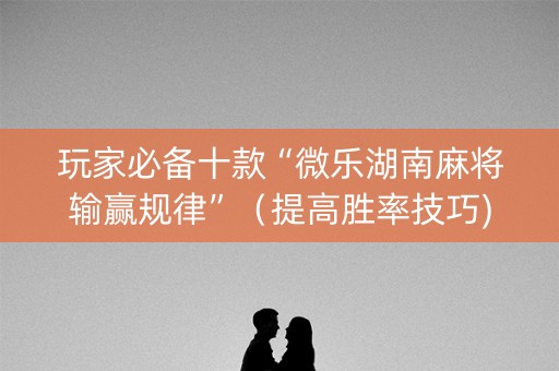 玩家必备十款“微乐湖南麻将输赢规律”（提高胜率技巧)
