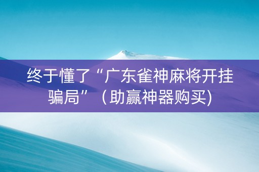 终于懂了“广东雀神麻将开挂骗局”（助赢神器购买)