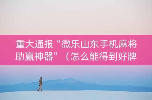 重大通报“微乐山东手机麻将助赢神器”（怎么能得到好牌)
