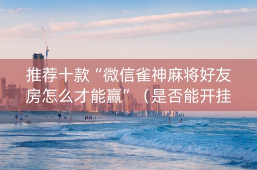 推荐十款“微信雀神麻将好友房怎么才能赢”（是否能开挂)